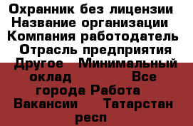 Охранник без лицензии › Название организации ­ Компания-работодатель › Отрасль предприятия ­ Другое › Минимальный оклад ­ 19 000 - Все города Работа » Вакансии   . Татарстан респ.